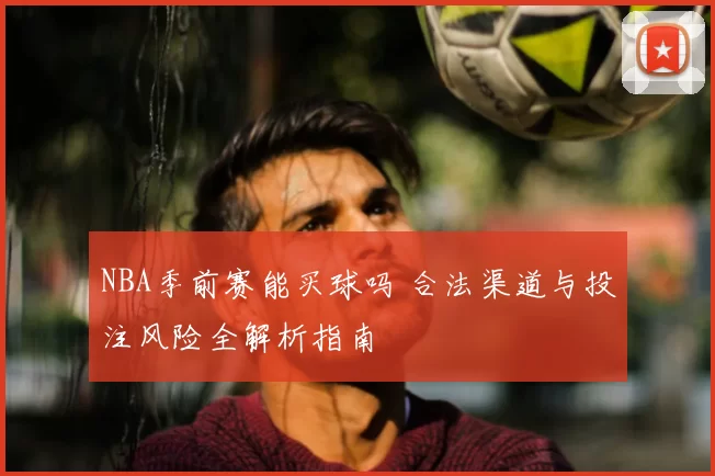 NBA季前赛能买球吗 合法渠道与投注风险全解析指南