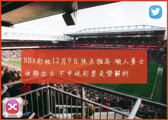 NBA彩经12月9日焦点推荐 湖人勇士快船出击 不中返彩票走势解析