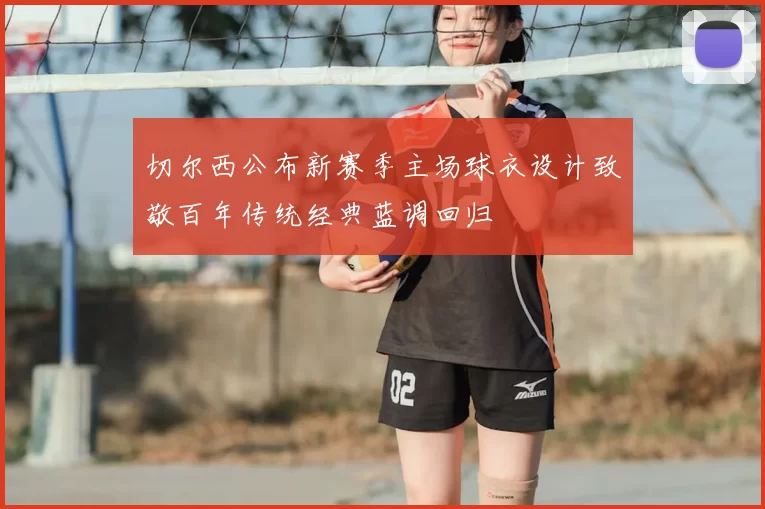 切尔西公布新赛季主场球衣设计致敬百年传统经典蓝调回归