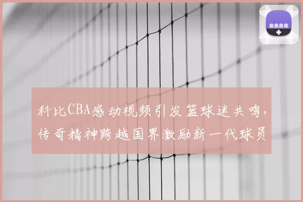 科比CBA感动视频引发篮球迷共鸣,传奇精神跨越国界激励新一代球员
