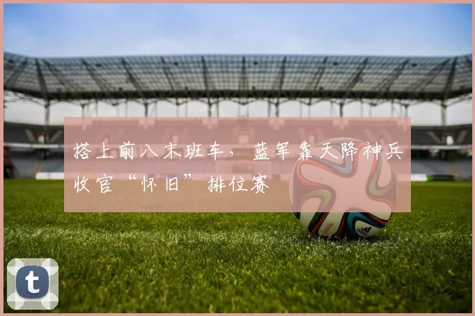 搭上前八末班车,蓝军靠天降神兵收官“怀旧”排位赛