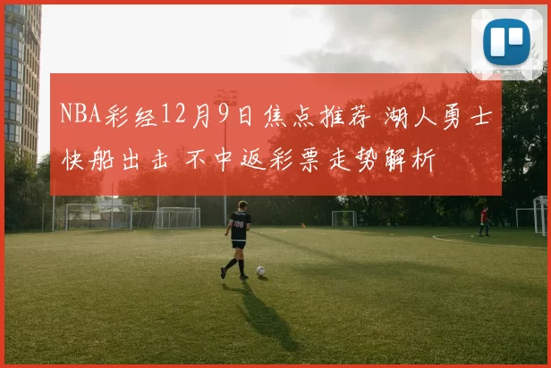 NBA彩经12月9日焦点推荐 湖人勇士快船出击 不中返彩票走势解析