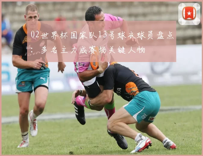 02世界杯国家队13号球衣球员盘点：多名主力成赛场关键人物