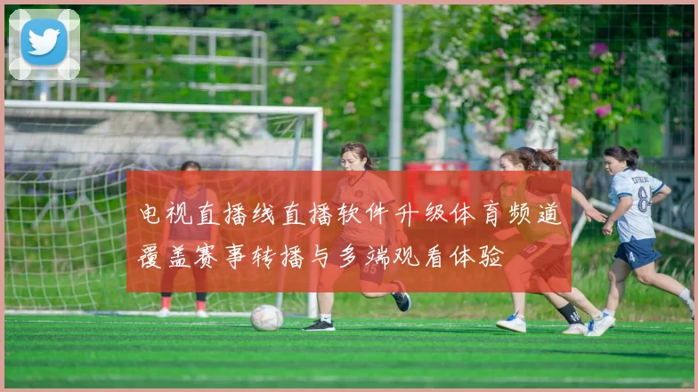 电视直播线直播软件升级体育频道覆盖赛事转播与多端观看体验