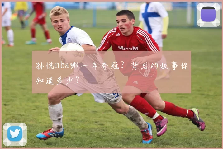 孙悦nba哪一年夺冠？背后的故事你知道多少？