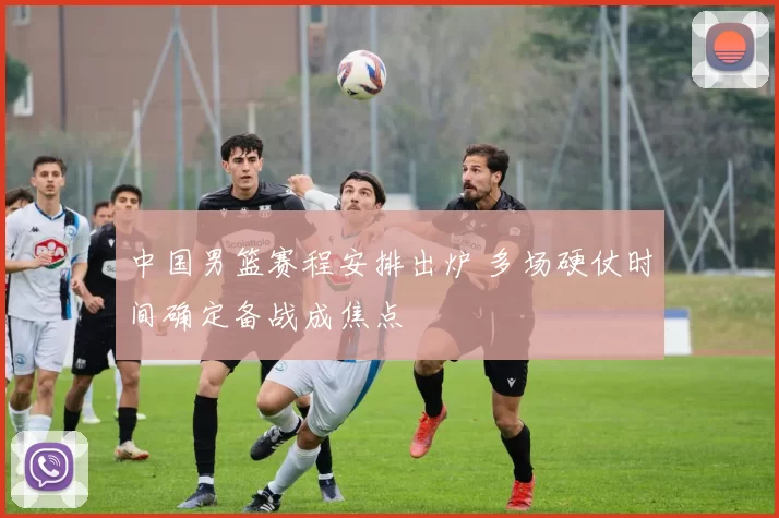 中国男篮赛程安排出炉 多场硬仗时间确定备战成焦点