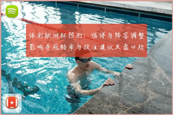 体彩欧洲杯预测：伤停与阵容调整影响夺冠赔率与投注建议及盘口短评