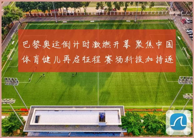 巴黎奥运倒计时激燃开幕 聚焦中国体育健儿再启征程 赛场科技加持逐梦金牌