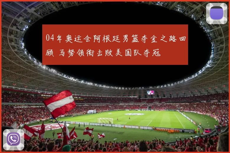 04年奥运会阿根廷男篮夺金之路回顾 马努领衔击败美国队夺冠