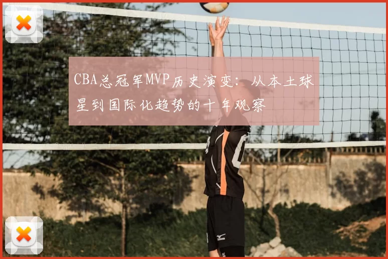 CBA总冠军MVP历史演变:从本土球星到国际化趋势的十年观察