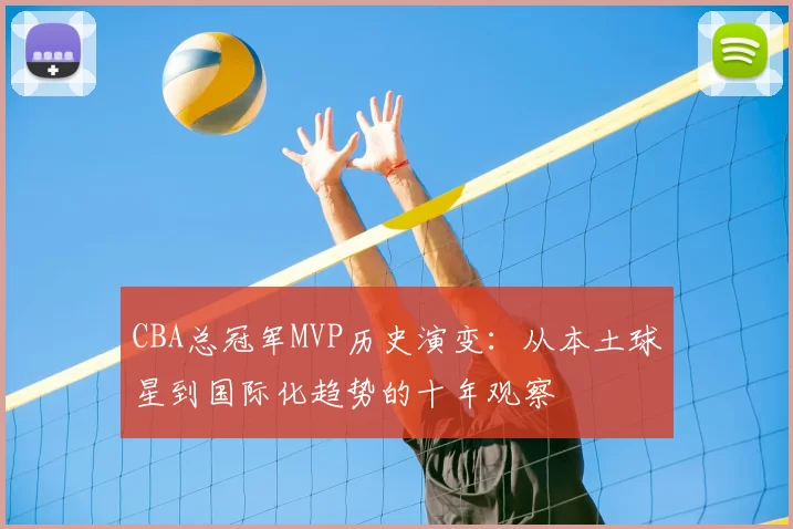 CBA总冠军MVP历史演变:从本土球星到国际化趋势的十年观察
