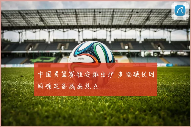 中国男篮赛程安排出炉 多场硬仗时间确定备战成焦点