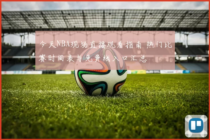 今天NBA现场直播观看指南 热门比赛时间表与免费线入口汇总