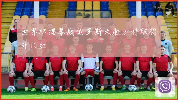 世界杯揭幕战俄罗斯大胜沙特取得开门红