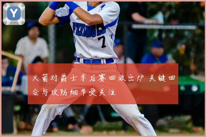 火箭对爵士季后赛回放出炉 关键回合与攻防细节受关注