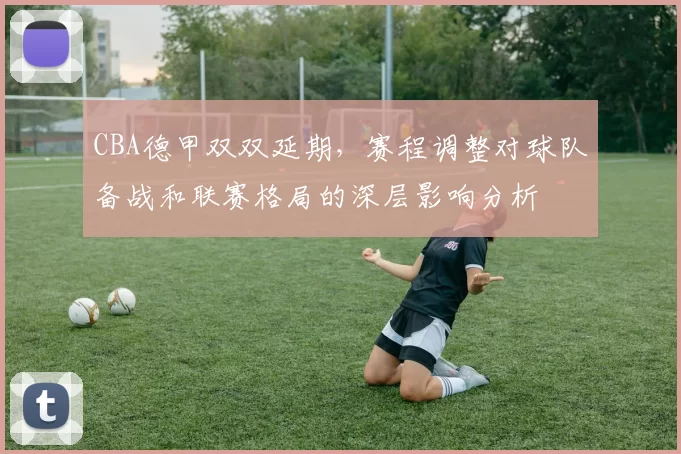 CBA德甲双双延期，赛程调整对球队备战和联赛格局的深层影响分析