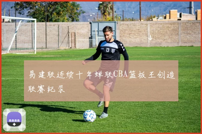 易建联连续十年蝉联CBA篮板王创造联赛纪录