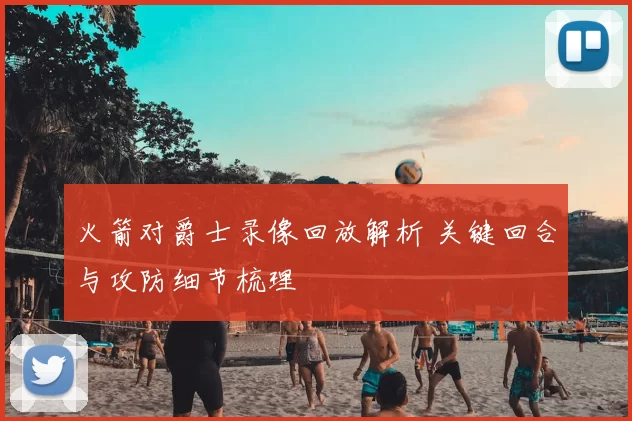 火箭对爵士录像回放解析 关键回合与攻防细节梳理