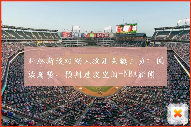科林斯谈对湖人投进关键三分：阅读局势，预判进攻空间-NBA新闻