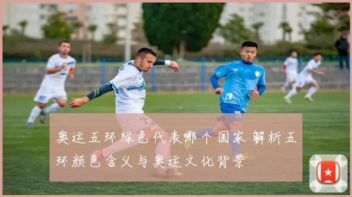 奥运五环绿色代表哪个国家 解析五环颜色含义与奥运文化背景