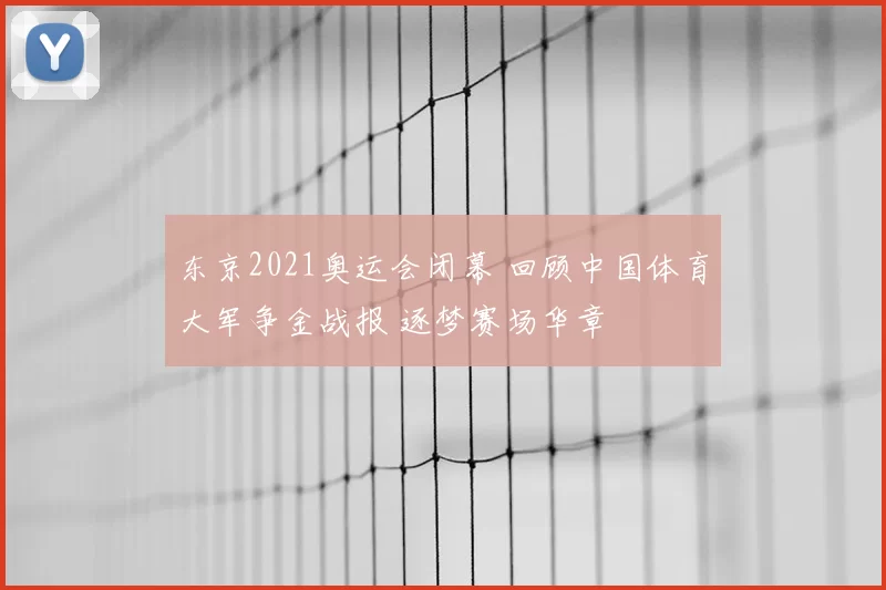 东京2021奥运会闭幕 回顾中国体育大军争金战报 逐梦赛场华章