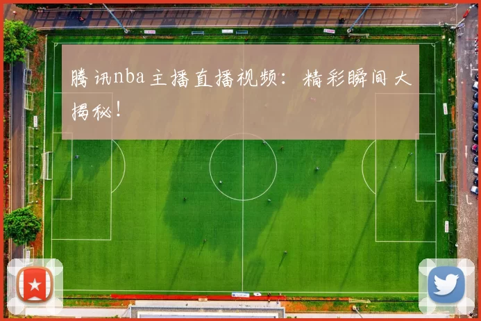 腾讯nba主播直播视频:精彩瞬间大揭秘!