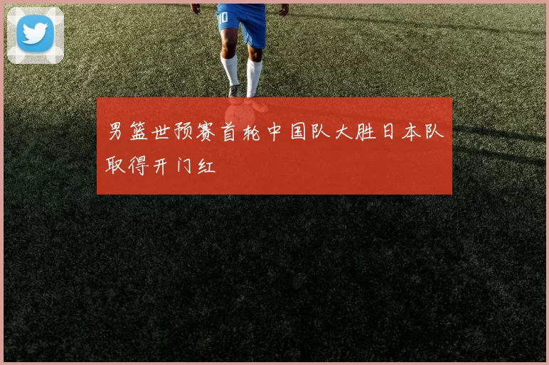 男篮世预赛首轮中国队大胜日本队取得开门红