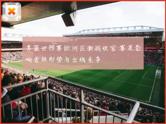 男篮世预赛欧洲区激战收官 赛果影响晋级形势与出线竞争